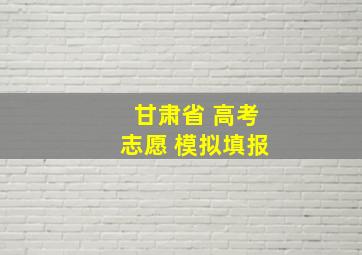 甘肃省 高考志愿 模拟填报